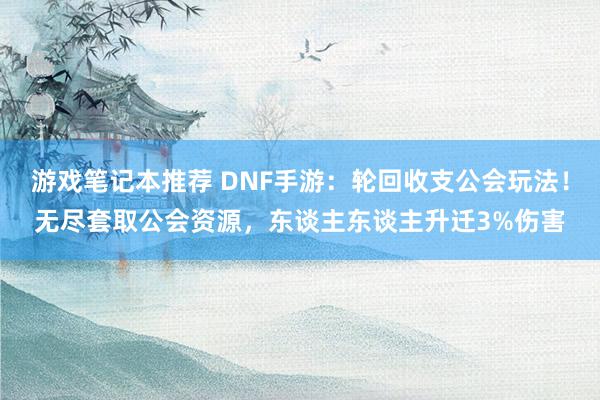 游戏笔记本推荐 DNF手游：轮回收支公会玩法！无尽套取公会资源，东谈主东谈主升迁3%伤害