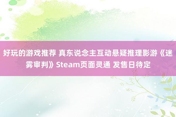 好玩的游戏推荐 真东说念主互动悬疑推理影游《迷雾审判》Steam页面灵通 发售日待定