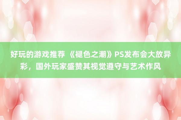 好玩的游戏推荐 《褪色之潮》PS发布会大放异彩，国外玩家盛赞其视觉遵守与艺术作风