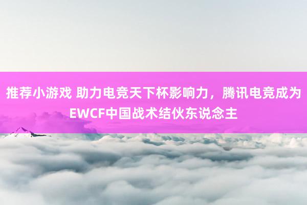 推荐小游戏 助力电竞天下杯影响力，腾讯电竞成为EWCF中国战术结伙东说念主