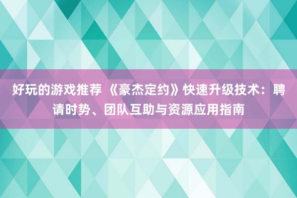 好玩的游戏推荐 《豪杰定约》快速升级技术：聘请时势、团队互助与资源应用指南