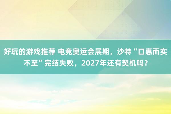 好玩的游戏推荐 电竞奥运会展期，沙特“口惠而实不至”完结失败，2027年还有契机吗？