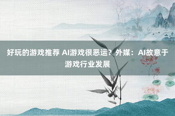 好玩的游戏推荐 AI游戏很恶运？外媒：AI故意于游戏行业发展