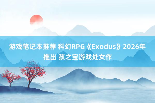 游戏笔记本推荐 科幻RPG《Exodus》2026年推出 孩