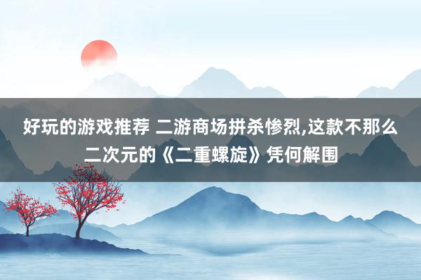 好玩的游戏推荐 二游商场拼杀惨烈,这款不那么二次元的《二重螺