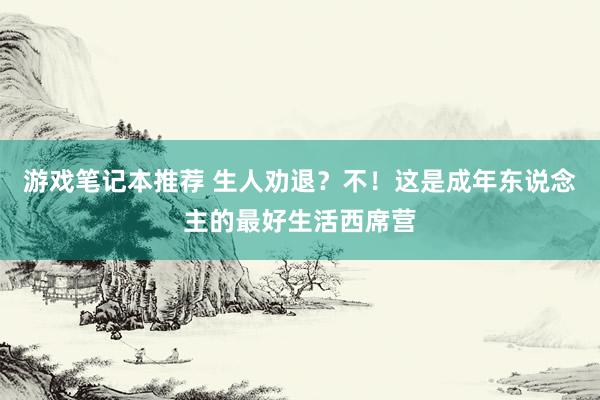 游戏笔记本推荐 生人劝退？不！这是成年东说念主的最好生活西席营