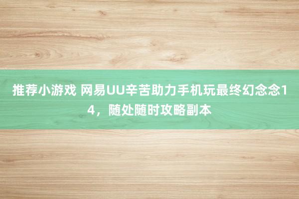 推荐小游戏 网易UU辛苦助力手机玩最终幻念念14，随处随时攻略副本