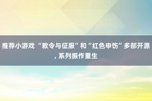 推荐小游戏 “敕令与征服”和“红色申饬”多部开源, 系列振作