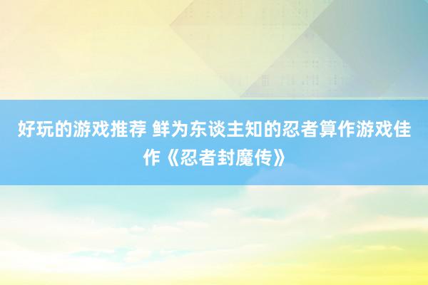 好玩的游戏推荐 鲜为东谈主知的忍者算作游戏佳作《忍者封魔传》