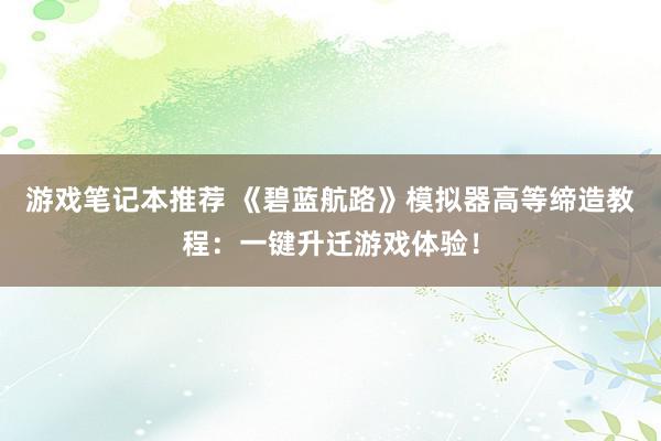 游戏笔记本推荐 《碧蓝航路》模拟器高等缔造教程：一键升迁游戏