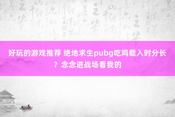 好玩的游戏推荐 绝地求生pubg吃鸡载入时分长？念念进战场看